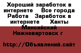 Хороший заработок в интернете. - Все города Работа » Заработок в интернете   . Ханты-Мансийский,Нижневартовск г.